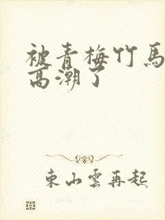 被青梅竹马弄到高潮了