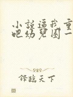 小说逼我重生是吧幼儿园一把手哪可以找到