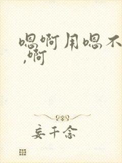 嗯啊用嗯不要了 ,啊