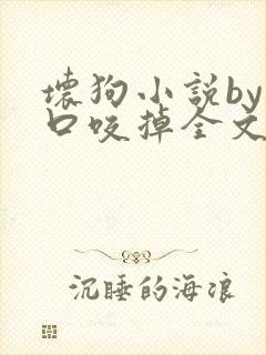 坏狗小说by一口咬掉全文阅读免费