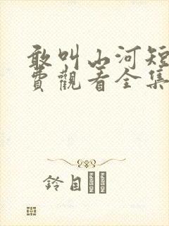 敢叫山河短剧免费观看全集高清