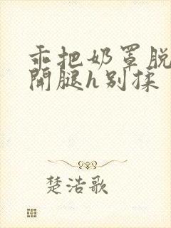 乖把奶罩脱了张开腿h别揉