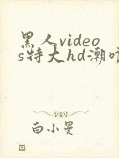 黑人videos特大hd潮喷