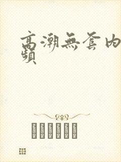 高潮无套内射视频