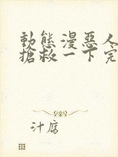 动态漫恶人想要抢救一下完整版在线看完