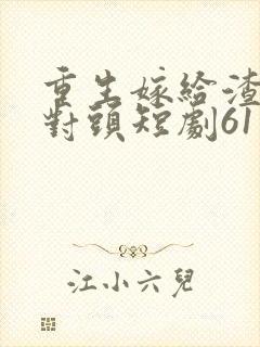 重生嫁给渣男死对头短剧61集