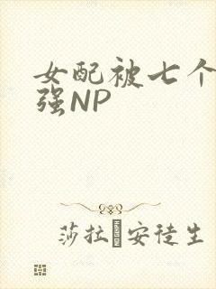 女配被七个男主强NP