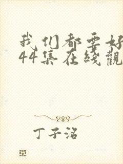 我们都要好好的44集在线观看免费