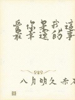 爱你是我这辈子最幸运的事