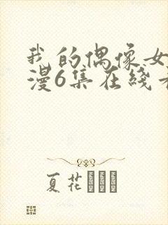 我的偶像女友动漫6集在线看免费视频