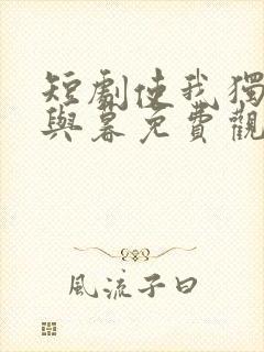 短剧使我独君朝与暮免费观看