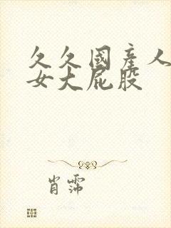 久久国产人妻熟女大屁股