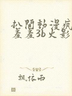 扒开动漫疯狂揉羞羞3b火影