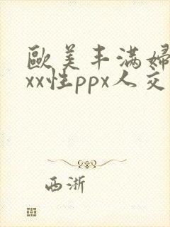 欧美丰满妇xxxx性ppx人交