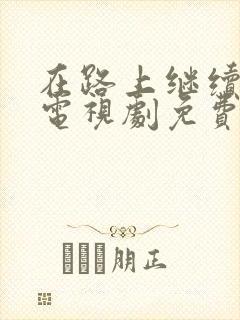 在路上继续心动电视剧免费观看