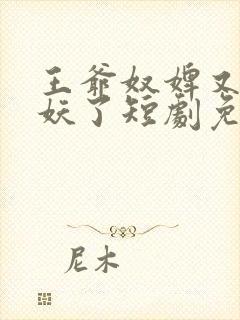 王爷奴婢又要作妖了短剧免费观看