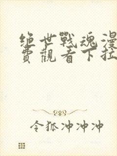 绝世战魂漫画免费观看下拉式六漫画