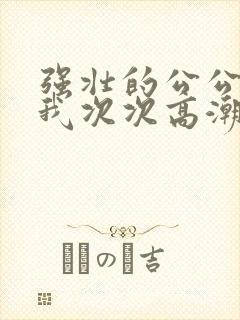 强壮的公公弄的我次次高潮