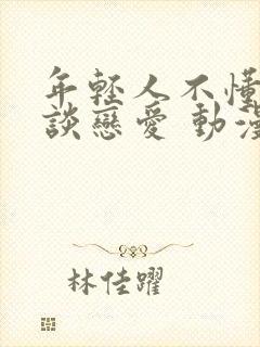 年轻人不懂如何谈恋爱 动漫