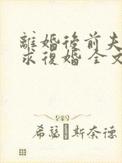 离婚后前夫哭着求复婚 全文免费阅读