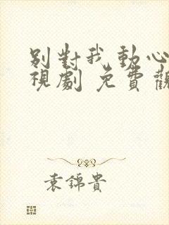 别对我动心 电视剧 免费观看