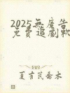 2025无广告免费追剧软件推荐下载