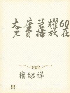 大唐荣耀60集免费播放在线观看视频