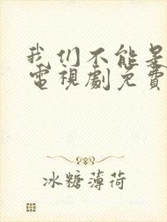 我们不能是朋友电视剧免费