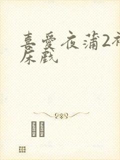 喜爱夜蒲2裸身床戏
