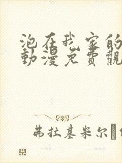 泡在我家的辣妹动漫免费观看网站