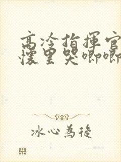 高冷指挥官在我怀里哭唧唧漫画全集