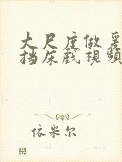 大尺度做爰无遮挡床戏视频