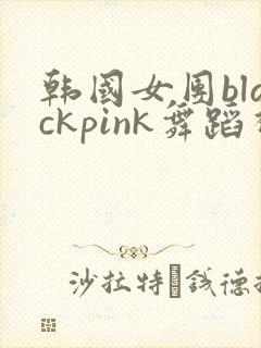 韩国女团blackpink舞蹈视频