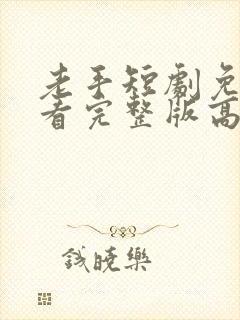 老手短剧免费观看完整版高清