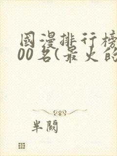 国漫排行榜前100名(最火的国漫排行榜)