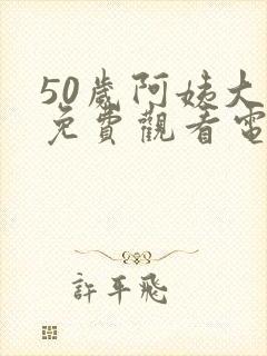 50岁阿姨大人免费观看电视剧最新章节