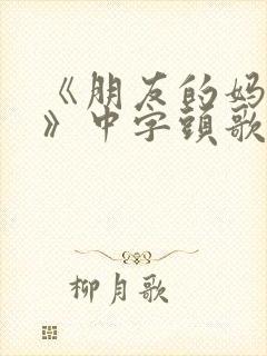 《朋友的妈妈4》中字头歌词