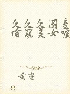 久久久国产盗摄偷窥美女嘘嘘封面