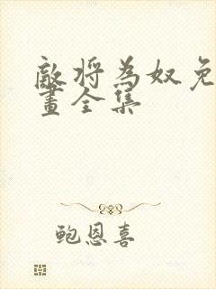 敌将为奴免费漫画全集