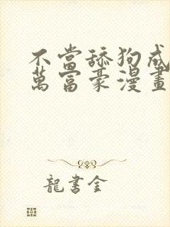 不当舔狗成了亿万富豪漫画免费阅读