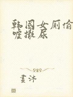 韩国女厕偷拍嘘嘘撒尿