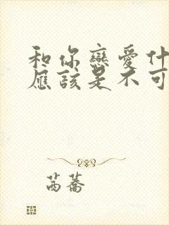 和你恋爱什么,应该是不可能的漫画