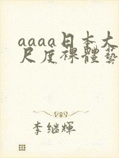 aaaa日本大尺度裸体艺术西西