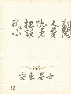 我把仇人训成狗小说免费阅读