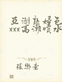 亚洲熟妇色xxxxx高潮喷水