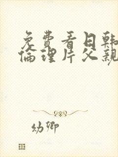 免费看日韩三级伦理片父亲的情人