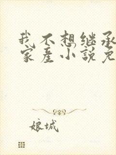 我不想继承亿万家产小说免费阅读