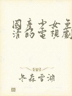 国产少女免费高清的电视剧