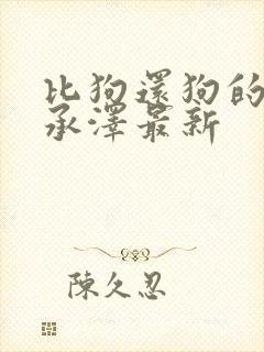 比狗还狗的他魏承泽最新