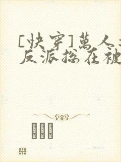 [快穿]万人迷反派总在被觊觎